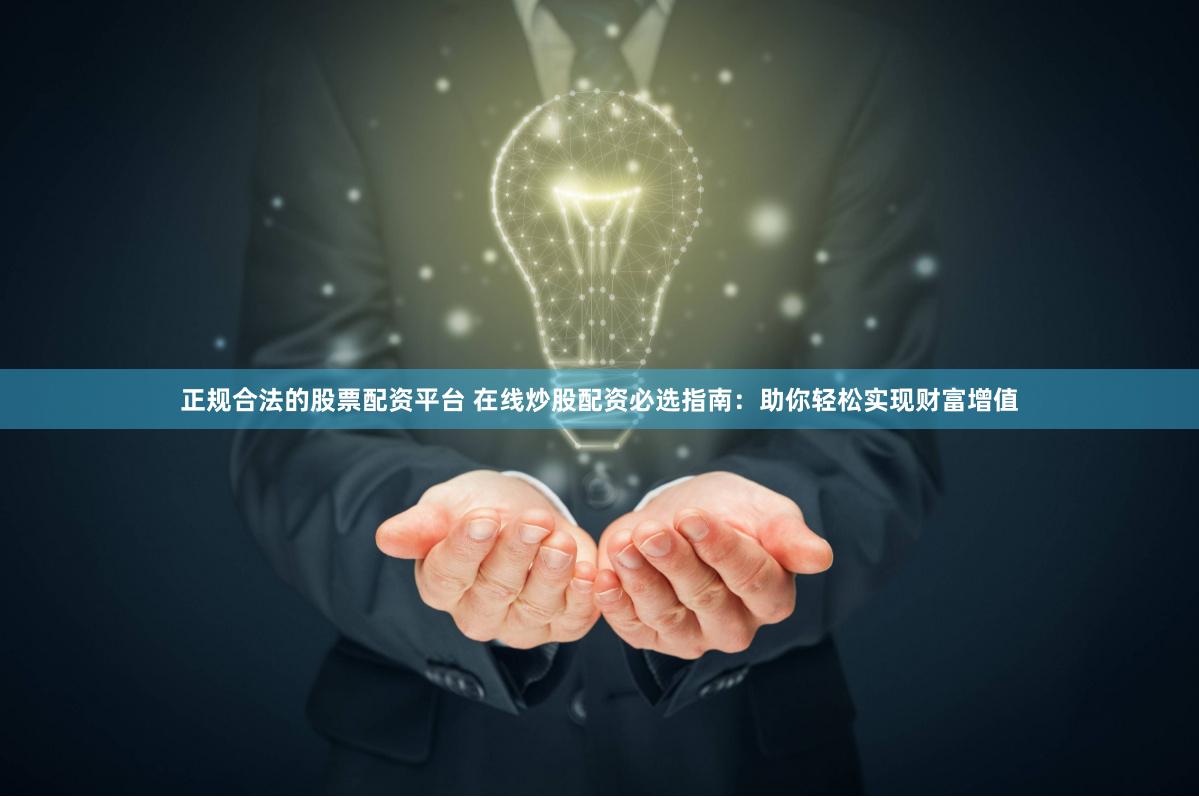 正规合法的股票配资平台 在线炒股配资必选指南：助你轻松实现财富增值