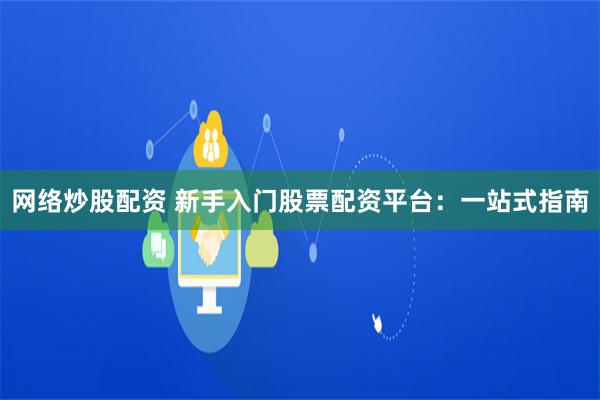 网络炒股配资 新手入门股票配资平台：一站式指南