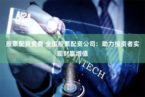 股票配资免费 全国股票配资公司：助力投资者实现财富增值