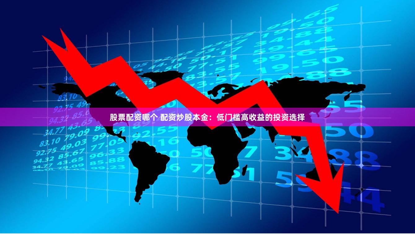股票配资哪个 配资炒股本金：低门槛高收益的投资选择