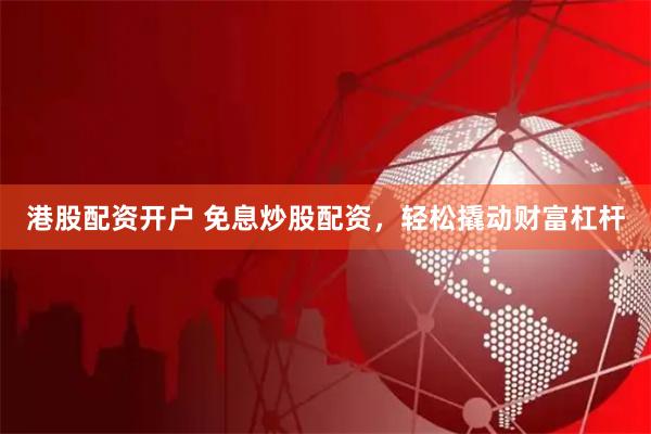 港股配资开户 免息炒股配资，轻松撬动财富杠杆