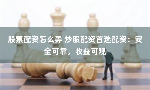 股票配资怎么弄 炒股配资首选配资：安全可靠，收益可观