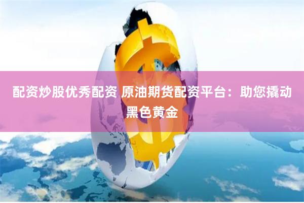 配资炒股优秀配资 原油期货配资平台：助您撬动黑色黄金