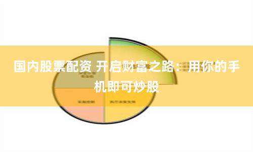国内股票配资 开启财富之路：用你的手机即可炒股