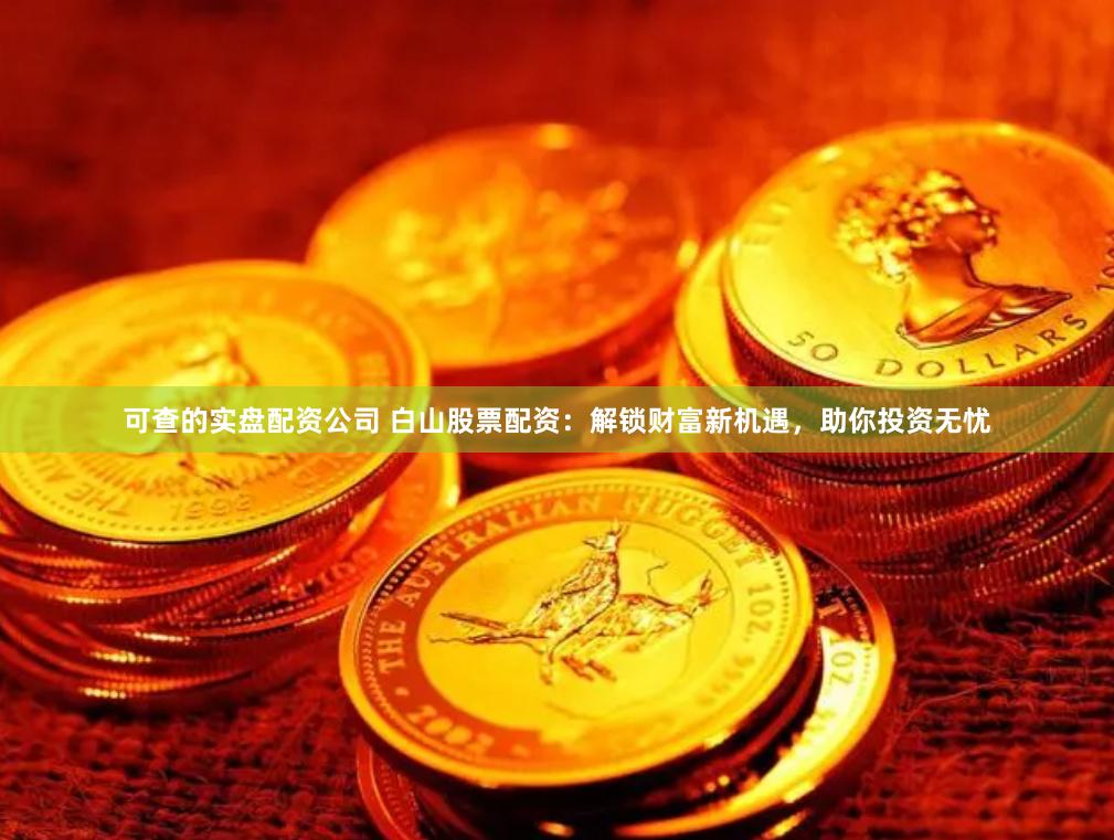 可查的实盘配资公司 白山股票配资：解锁财富新机遇，助你投资无忧