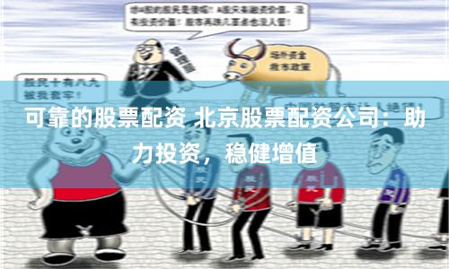 可靠的股票配资 北京股票配资公司：助力投资，稳健增值