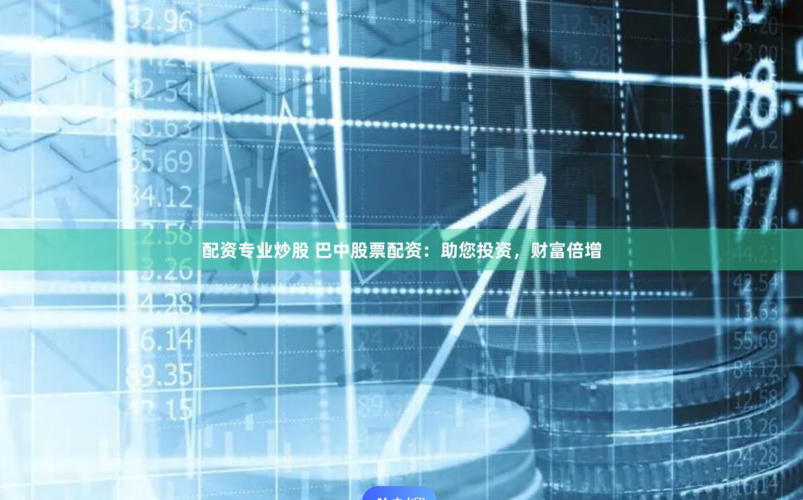 配资专业炒股 巴中股票配资：助您投资，财富倍增