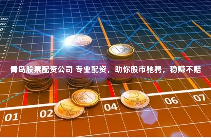 青岛股票配资公司 专业配资，助你股市驰骋，稳赚不赔