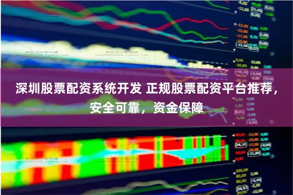 深圳股票配资系统开发 正规股票配资平台推荐，安全可靠，资金保障