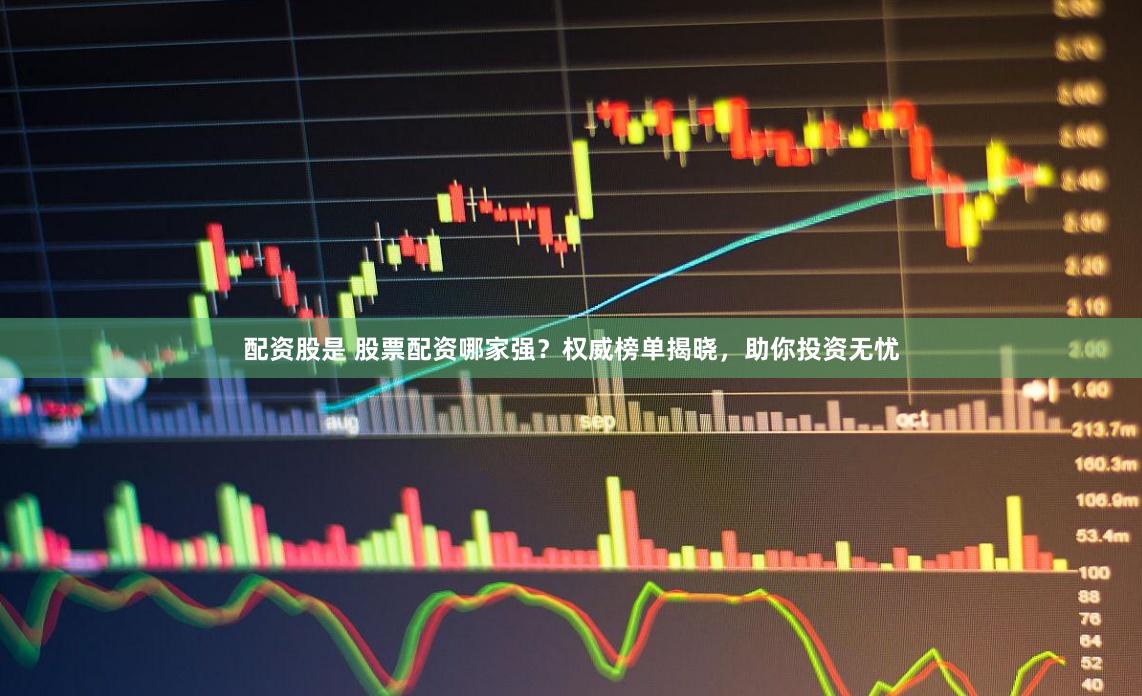配资股是 股票配资哪家强？权威榜单揭晓，助你投资无忧