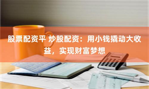 股票配资平 炒股配资：用小钱撬动大收益，实现财富梦想
