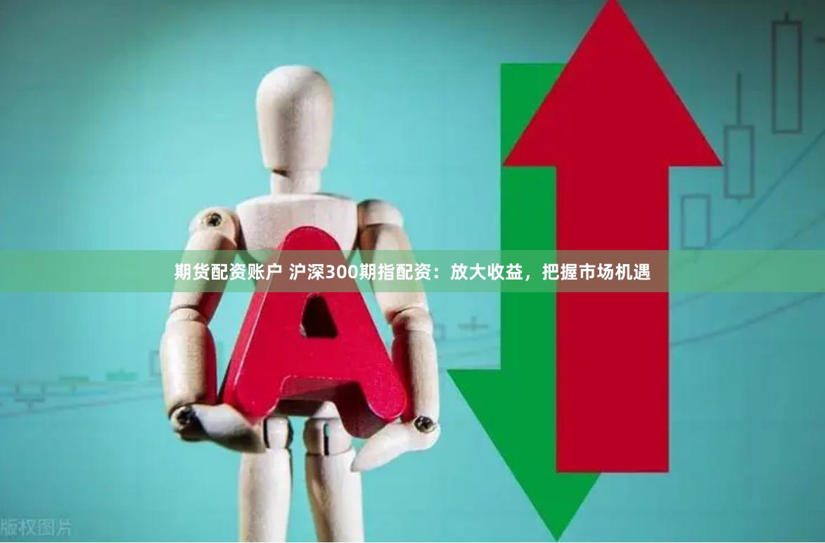 期货配资账户 沪深300期指配资：放大收益，把握市场机遇