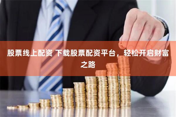 股票线上配资 下载股票配资平台，轻松开启财富之路
