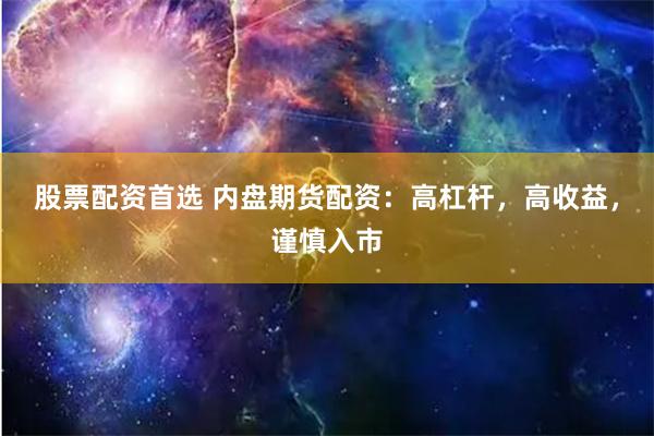 股票配资首选 内盘期货配资：高杠杆，高收益，谨慎入市