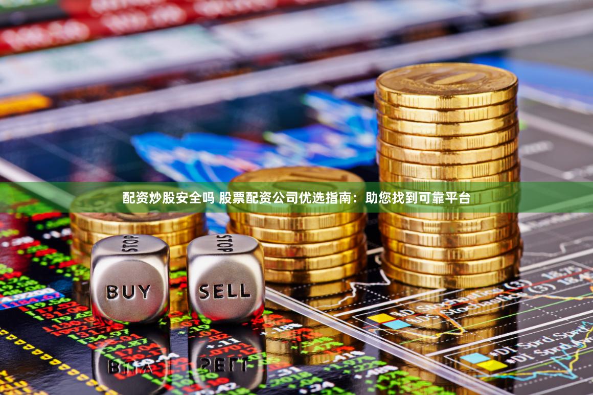 配资炒股安全吗 股票配资公司优选指南：助您找到可靠平台