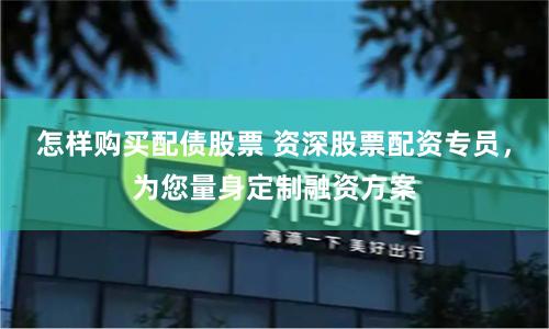 怎样购买配债股票 资深股票配资专员，为您量身定制融资方案