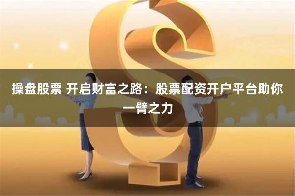 操盘股票 开启财富之路：股票配资开户平台助你一臂之力
