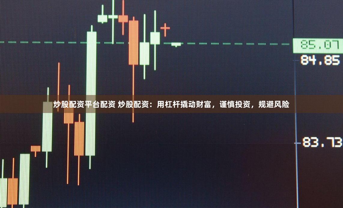 炒股配资平台配资 炒股配资：用杠杆撬动财富，谨慎投资，规避风险