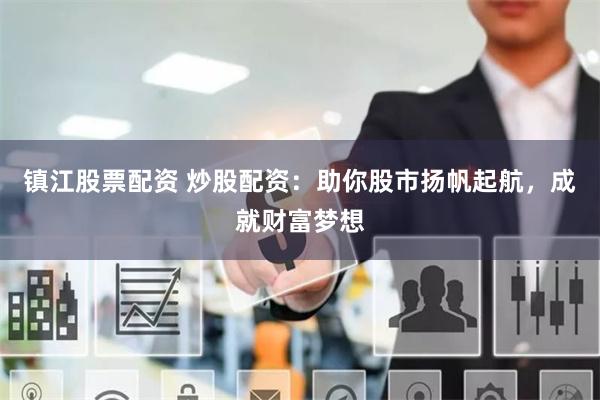 镇江股票配资 炒股配资：助你股市扬帆起航，成就财富梦想