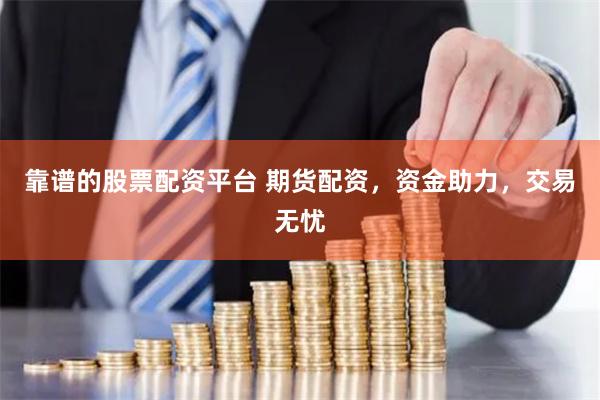 靠谱的股票配资平台 期货配资，资金助力，交易无忧