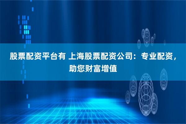 股票配资平台有 上海股票配资公司：专业配资，助您财富增值