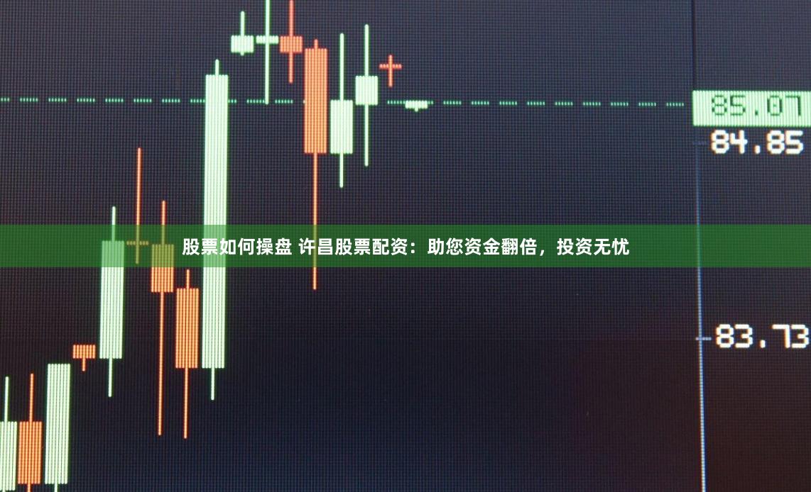股票如何操盘 许昌股票配资：助您资金翻倍，投资无忧
