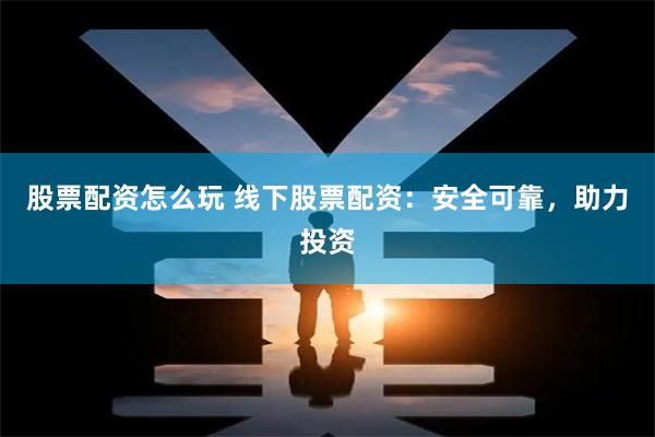 股票配资怎么玩 线下股票配资：安全可靠，助力投资