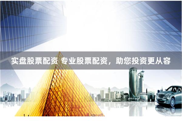 实盘股票配资 专业股票配资，助您投资更从容