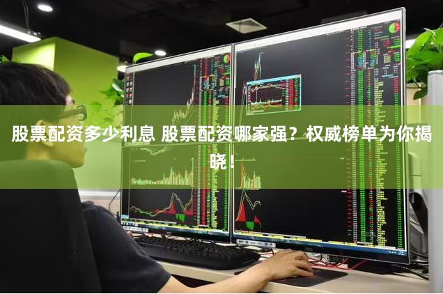 股票配资多少利息 股票配资哪家强？权威榜单为你揭晓！