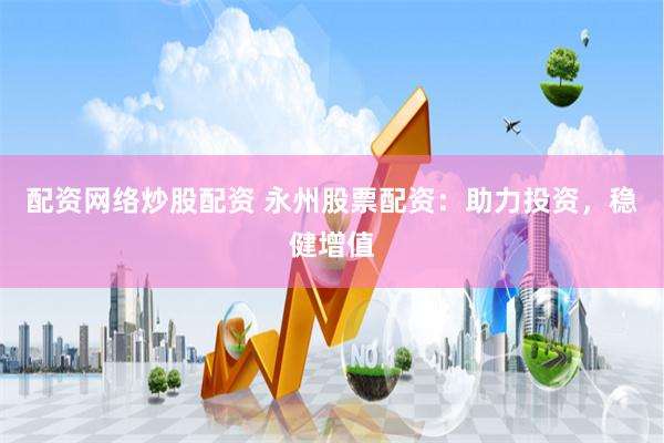 配资网络炒股配资 永州股票配资：助力投资，稳健增值