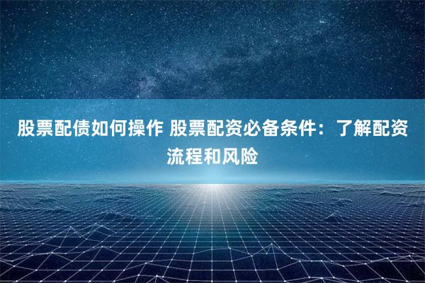 股票配债如何操作 股票配资必备条件：了解配资流程和风险