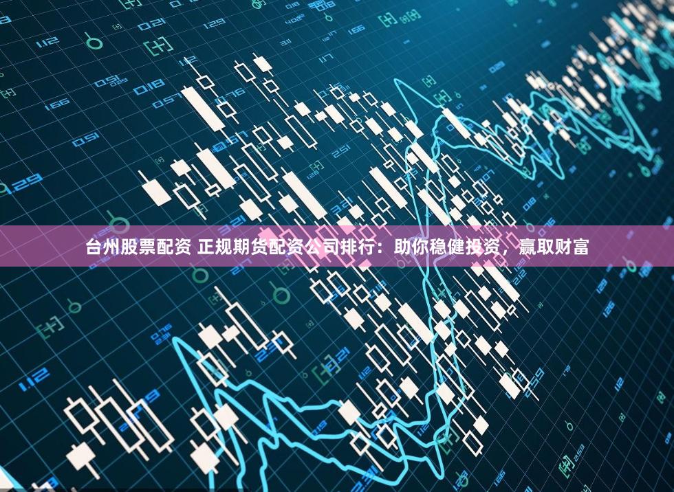 台州股票配资 正规期货配资公司排行：助你稳健投资，赢取财富
