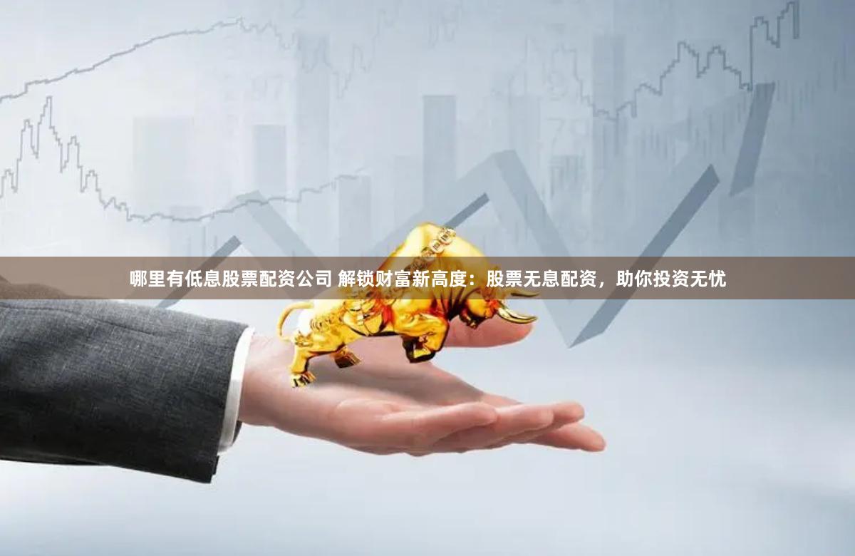 哪里有低息股票配资公司 解锁财富新高度：股票无息配资，助你投资无忧