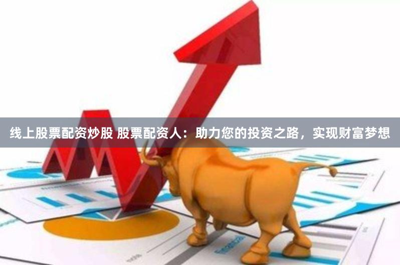 线上股票配资炒股 股票配资人：助力您的投资之路，实现财富梦想
