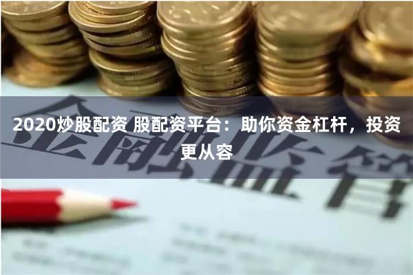 2020炒股配资 股配资平台：助你资金杠杆，投资更从容