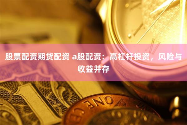 股票配资期货配资 a股配资：高杠杆投资，风险与收益并存