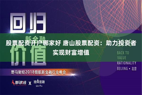 股票配资开户哪家好 唐山股票配资：助力投资者实现财富增值