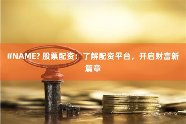 #NAME? 股票配资：了解配资平台，开启财富新篇章