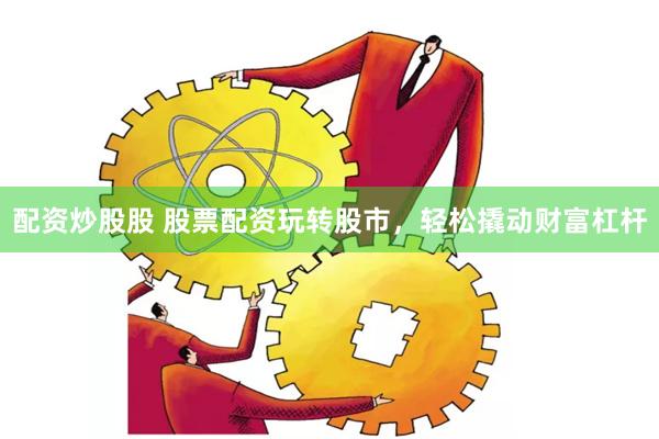 配资炒股股 股票配资玩转股市，轻松撬动财富杠杆