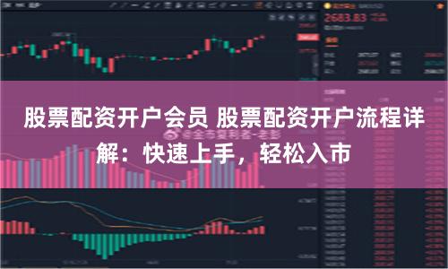 股票配资开户会员 股票配资开户流程详解：快速上手，轻松入市