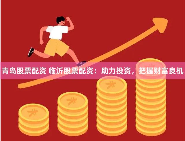 青岛股票配资 临沂股票配资：助力投资，把握财富良机
