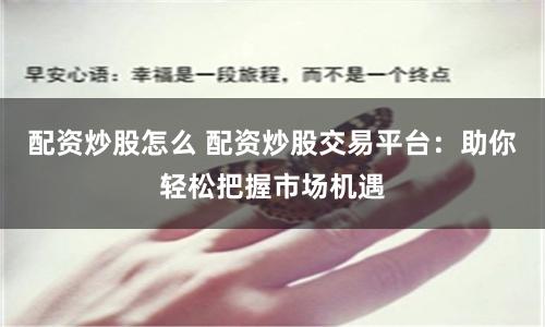 配资炒股怎么 配资炒股交易平台：助你轻松把握市场机遇