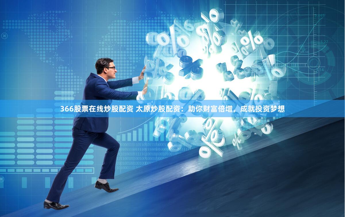 366股票在线炒股配资 太原炒股配资：助你财富倍增，成就投资梦想