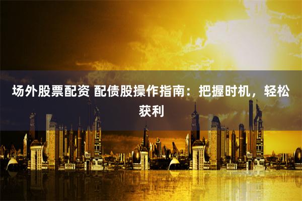 场外股票配资 配债股操作指南：把握时机，轻松获利