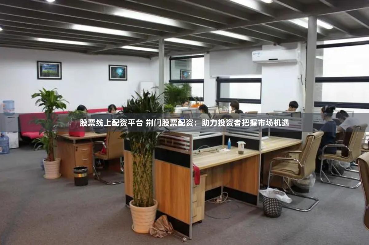 股票线上配资平台 荆门股票配资：助力投资者把握市场机遇