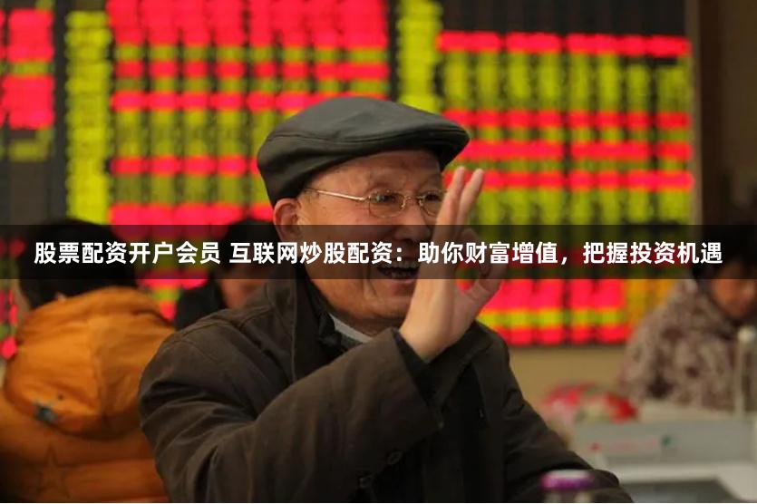 股票配资开户会员 互联网炒股配资：助你财富增值，把握投资机遇