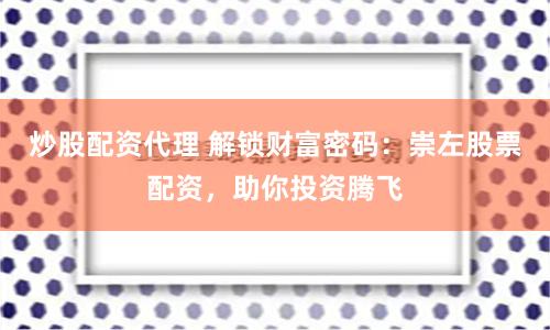 炒股配资代理 解锁财富密码：崇左股票配资，助你投资腾飞