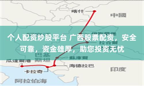 个人配资炒股平台 广西股票配资，安全可靠，资金雄厚，助您投资无忧
