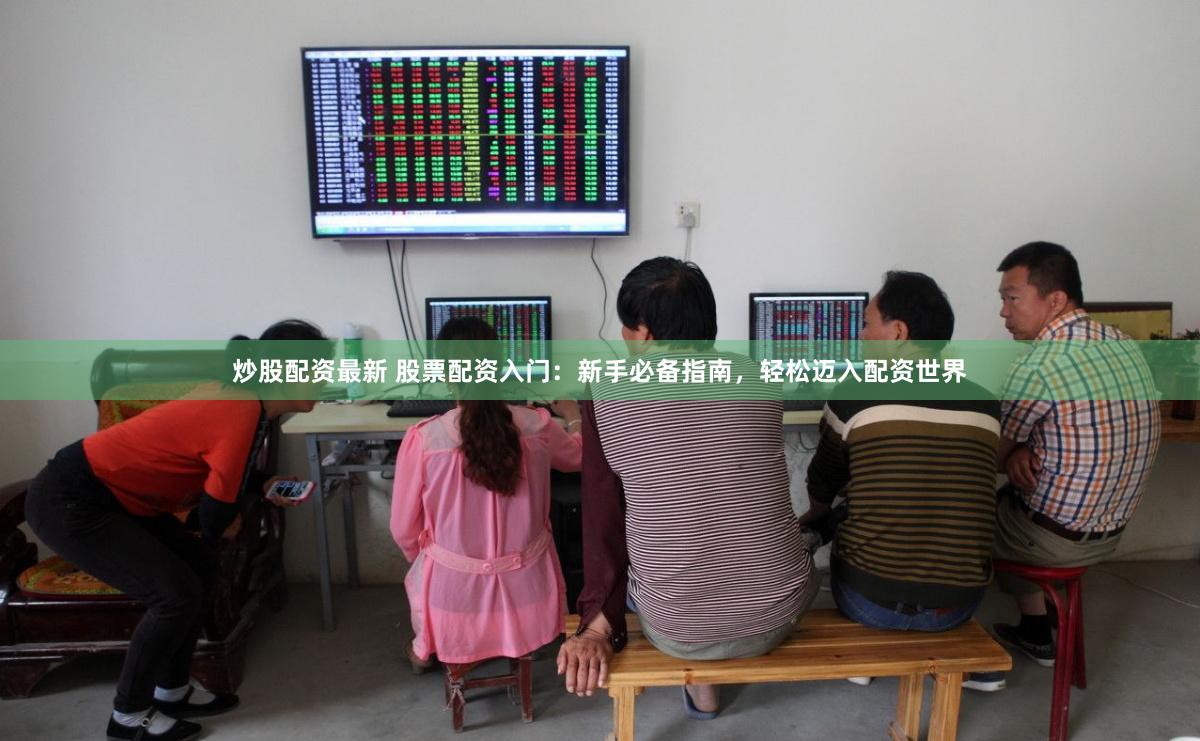 炒股配资最新 股票配资入门：新手必备指南，轻松迈入配资世界