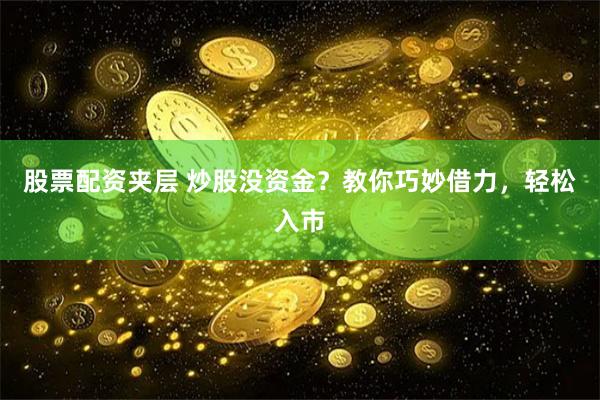 股票配资夹层 炒股没资金？教你巧妙借力，轻松入市